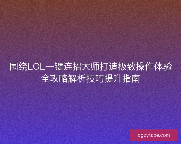 围绕LOL一键连招大师打造极致操作体验全攻略解析技巧提升指南