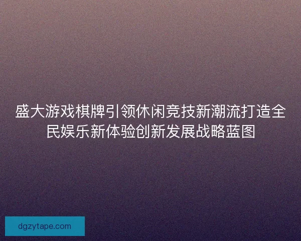 盛大游戏棋牌引领休闲竞技新潮流打造全民娱乐新体验创新发展战略蓝图