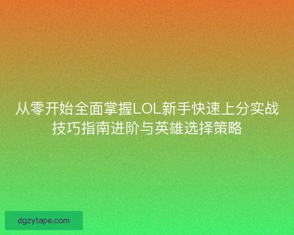 从零开始全面掌握LOL新手快速上分实战技巧指南进阶与英雄选择策略