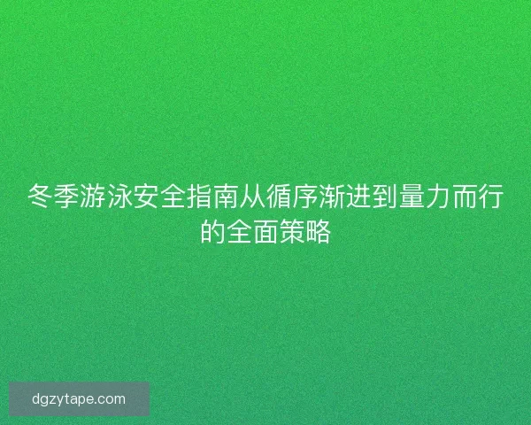 冬季游泳安全指南从循序渐进到量力而行的全面策略
