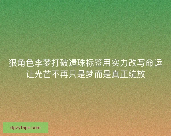 狠角色李梦打破遗珠标签用实力改写命运让光芒不再只是梦而是真正绽放