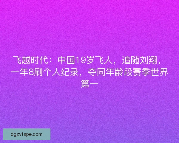 飞越时代：中国19岁飞人，追随刘翔，一年8刷个人纪录，夺同年龄段赛季世界第一