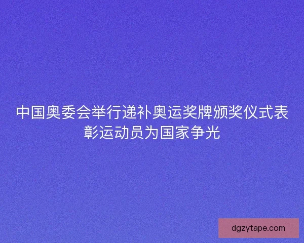 中国奥委会举行递补奥运奖牌颁奖仪式表彰运动员为国家争光