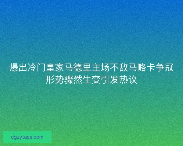 爆出冷门皇家马德里主场不敌马略卡争冠形势骤然生变引发热议
