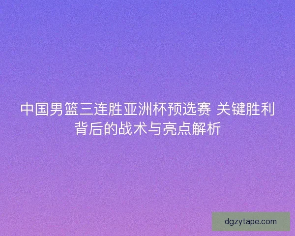 中国男篮三连胜亚洲杯预选赛 关键胜利背后的战术与亮点解析