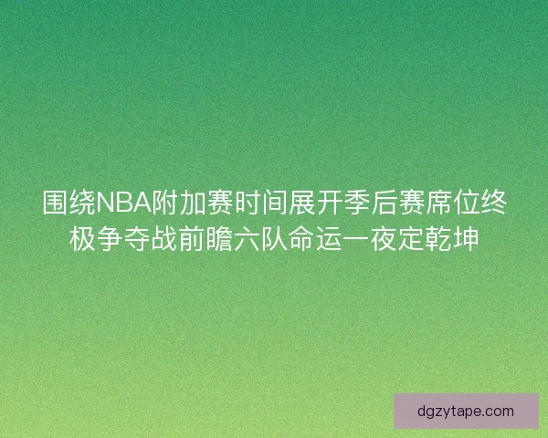 围绕NBA附加赛时间展开季后赛席位终极争夺战前瞻六队命运一夜定乾坤