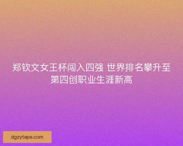 郑钦文女王杯闯入四强 世界排名攀升至第四创职业生涯新高