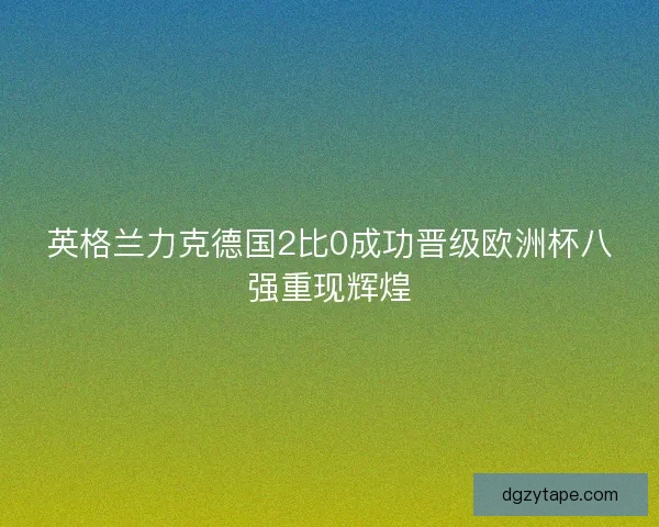 英格兰力克德国2比0成功晋级欧洲杯八强重现辉煌