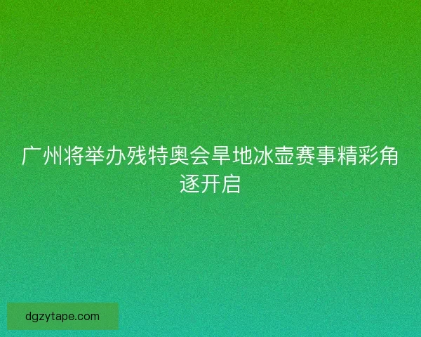 广州将举办残特奥会旱地冰壶赛事精彩角逐开启