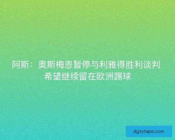 阿斯：奥斯梅恩暂停与利雅得胜利谈判 希望继续留在欧洲踢球