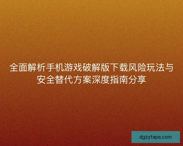 全面解析手机游戏破解版下载风险玩法与安全替代方案深度指南分享